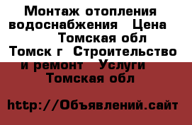 Монтаж отопления, водоснабжения › Цена ­ 500 - Томская обл., Томск г. Строительство и ремонт » Услуги   . Томская обл.